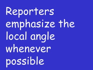Reporters emphasize the local angle whenever possible 