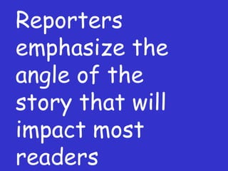 Reporters emphasize the angle of the story that will impact most readers 