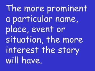 The more prominent a particular name, place, event or situation, the more interest the story will have. 