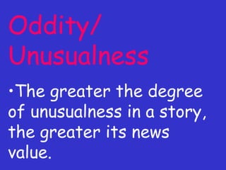 Oddity/ Unusualness The greater the degree of unusualness in a story, the greater its news value. 