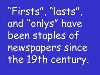 “ Firsts”, “lasts”, and “onlys” have been staples of newspapers since the 19th century. 