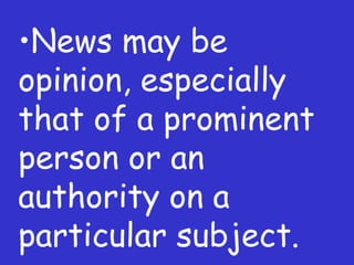 News may be opinion, especially that of a prominent person or an authority on a particular subject. 