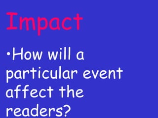 Impact How will a particular event affect the readers? 