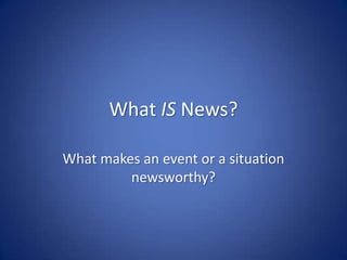 What IS News? What makes an event or a situation newsworthy? 