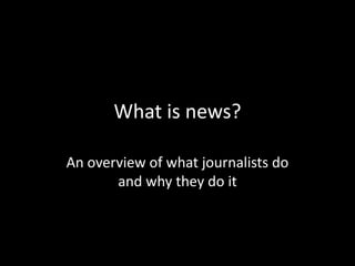 What is news?
An overview of what journalists do
and why they do it

 