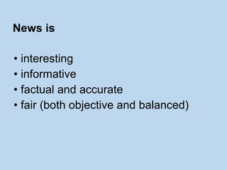 • interesting
• informative
• factual and accurate
• fair (both objective and balanced)
News is
 