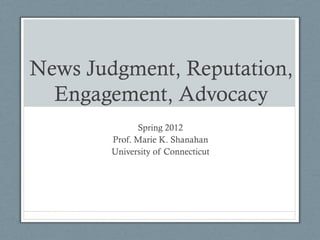 News Judgment, Reputation,
  Engagement, Advocacy
              Spring 2012
        Prof. Marie K. Shanahan
        University of Connecticut
 