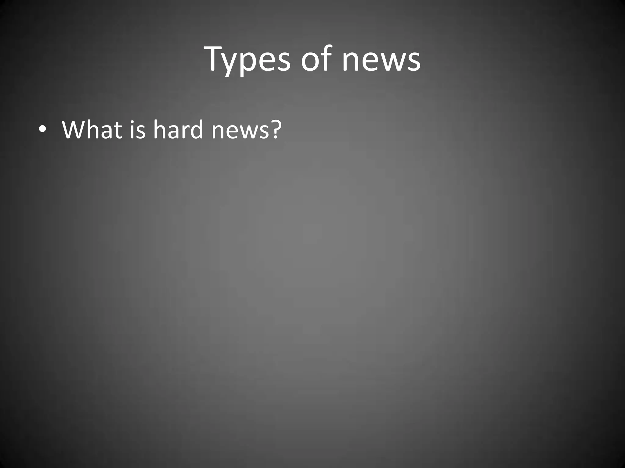 Types of news
• What is hard news?
 