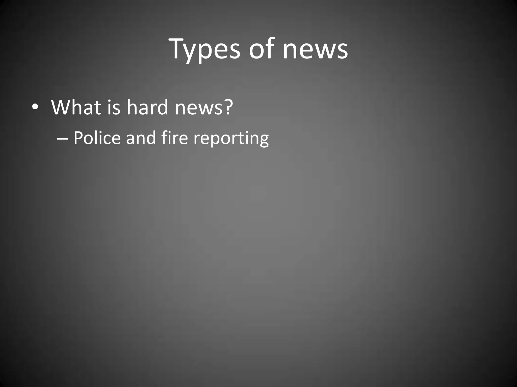 Types of news
• What is hard news?
  – Police and fire reporting
 