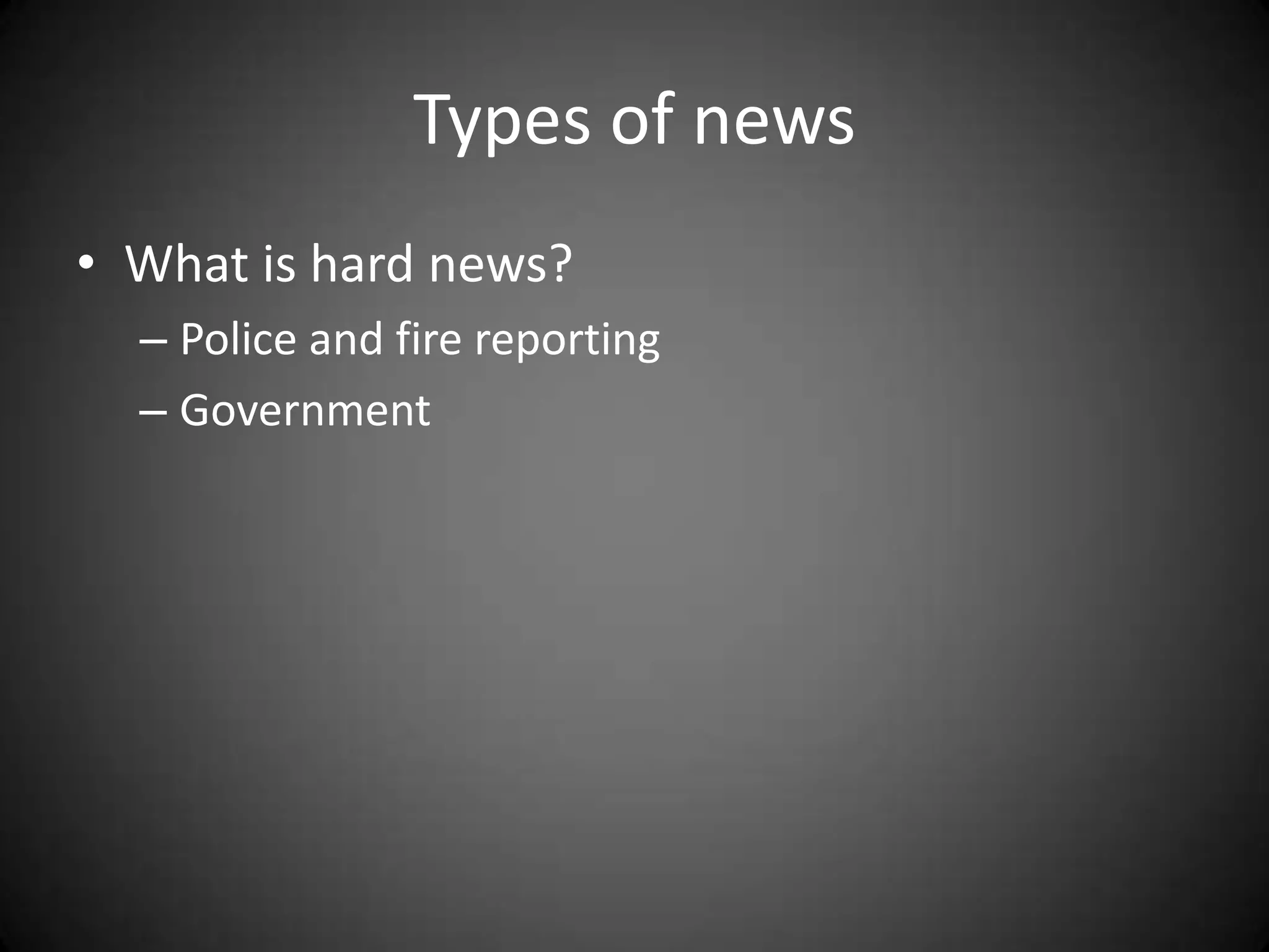 Types of news
• What is hard news?
  – Police and fire reporting
  – Government
 