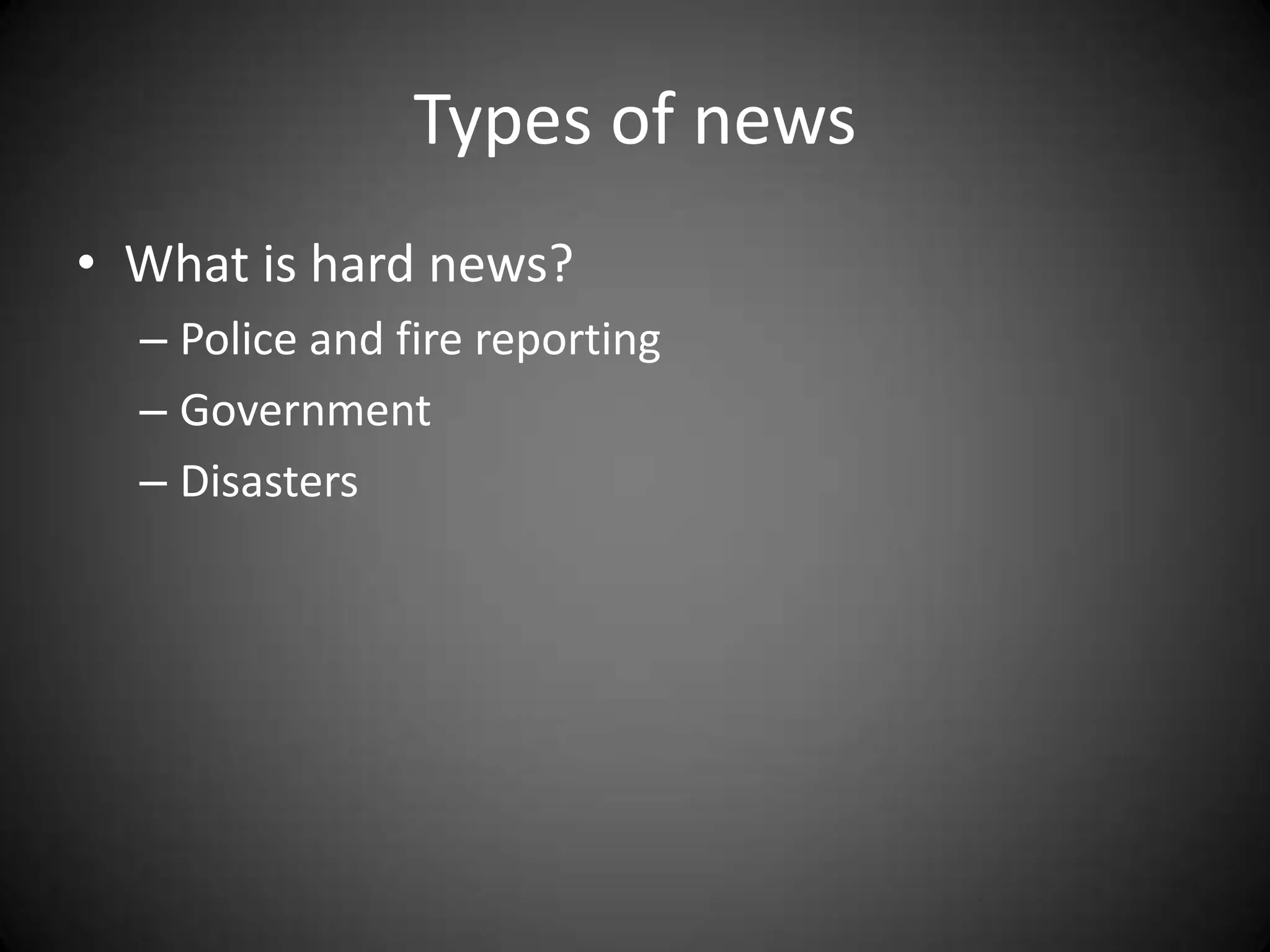 Types of news
• What is hard news?
  – Police and fire reporting
  – Government
  – Disasters
 