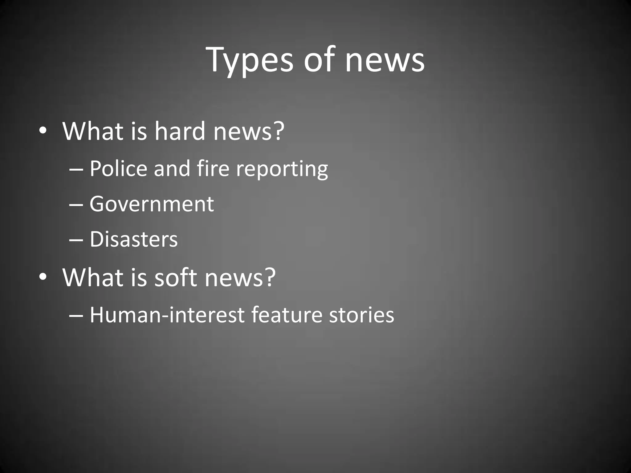 Types of news
• What is hard news?
  – Police and fire reporting
  – Government
  – Disasters
• What is soft news?
  – Human-interest feature stories
 