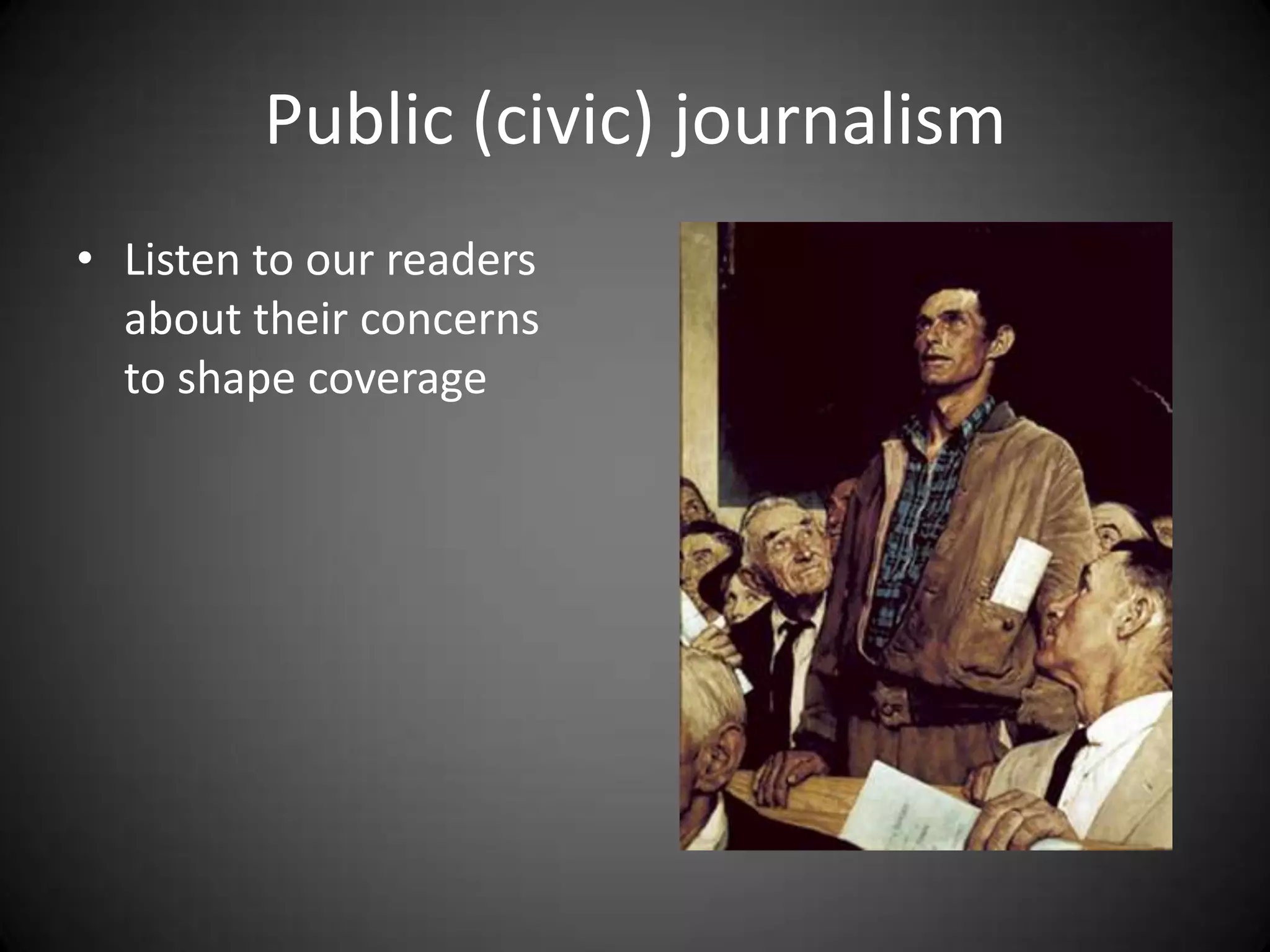 Public (civic) journalism
• Listen to our readers
  about their concerns
  to shape coverage
 