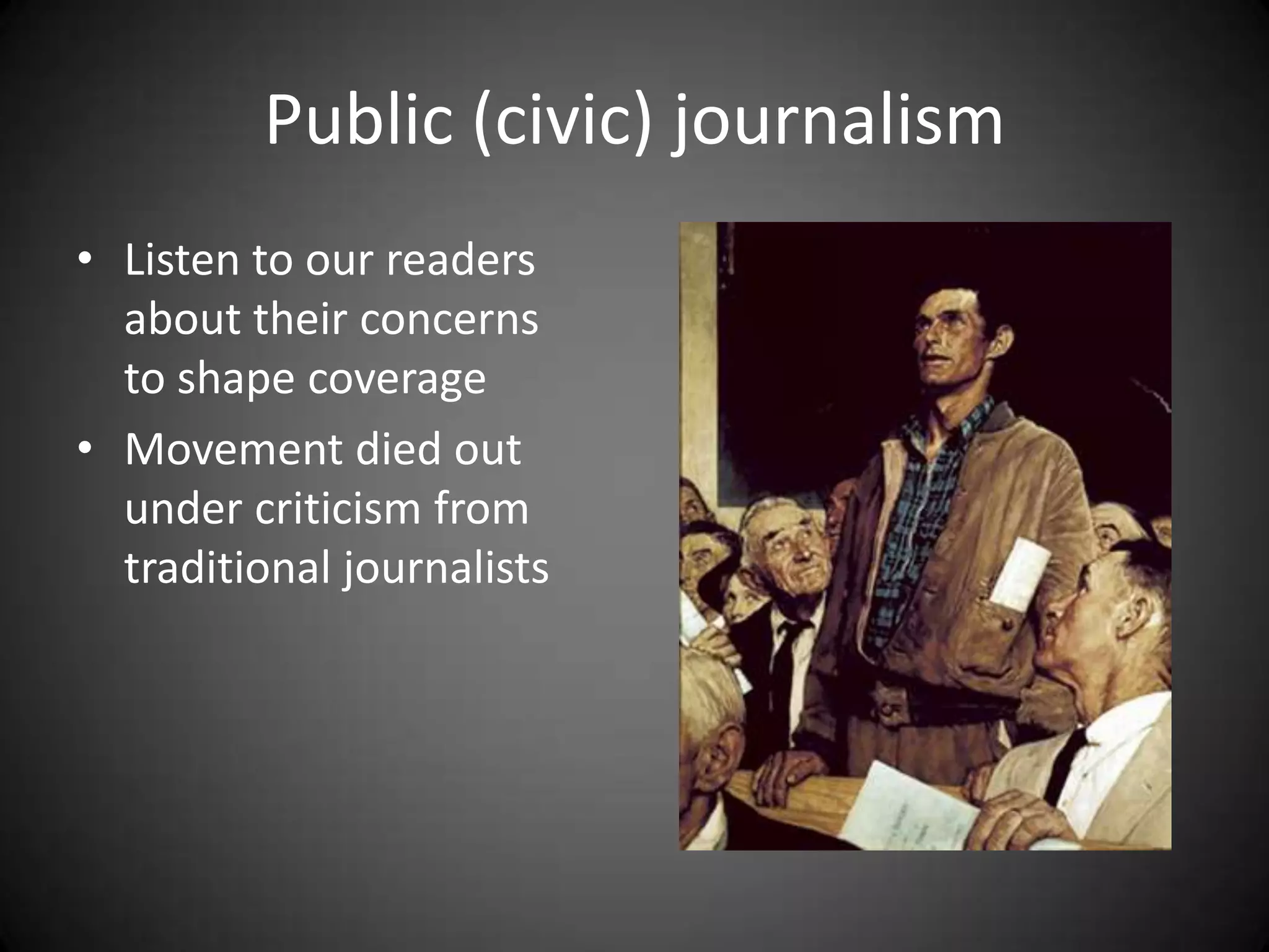 Public (civic) journalism
• Listen to our readers
  about their concerns
  to shape coverage
• Movement died out
  under criticism from
  traditional journalists
 