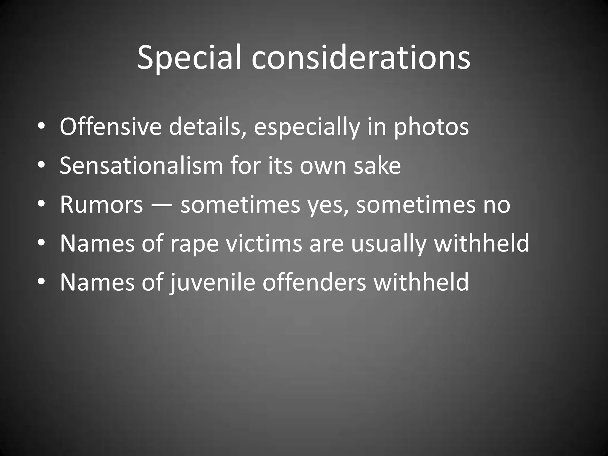 Special considerations
•   Offensive details, especially in photos
•   Sensationalism for its own sake
•   Rumors — sometimes yes, sometimes no
•   Names of rape victims are usually withheld
•   Names of juvenile offenders withheld
 