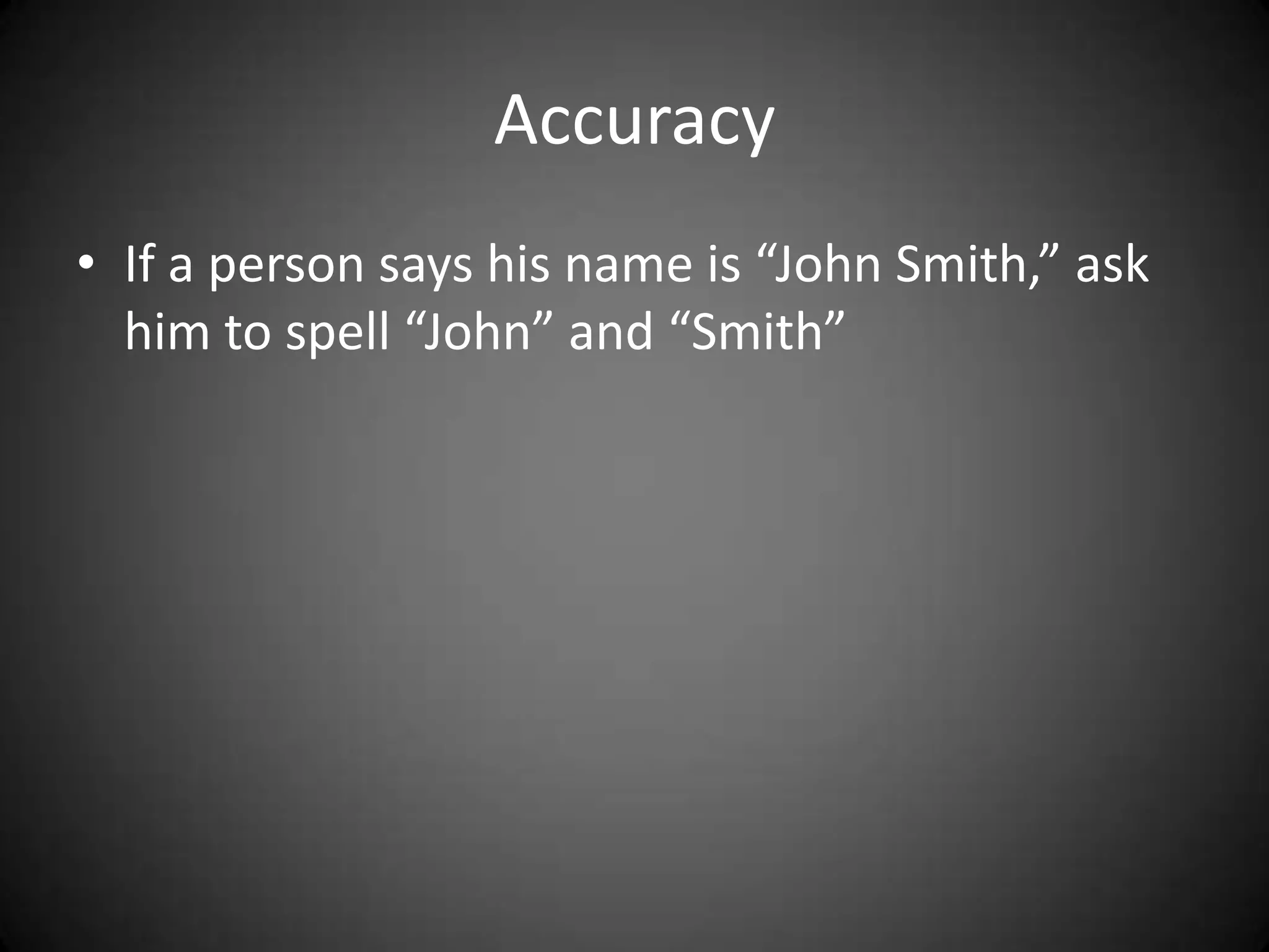 Accuracy
• If a person says his name is “John Smith,” ask
  him to spell “John” and “Smith”
 