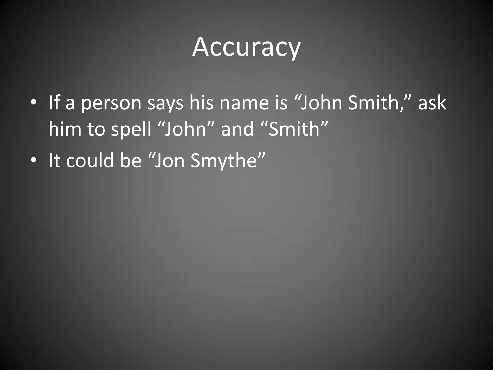 Accuracy
• If a person says his name is “John Smith,” ask
  him to spell “John” and “Smith”
• It could be “Jon Smythe”
 