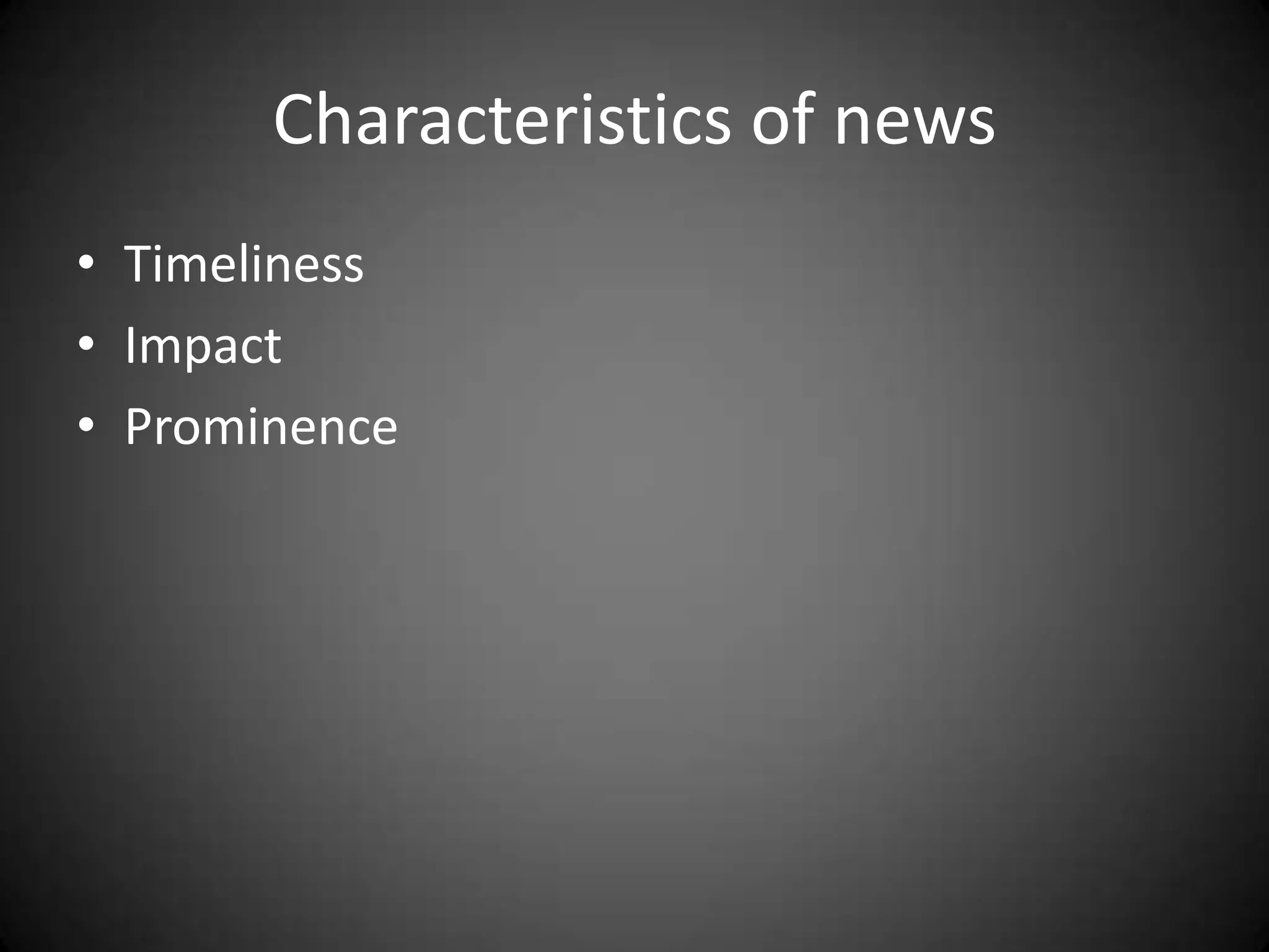 Characteristics of news
• Timeliness
• Impact
• Prominence
 