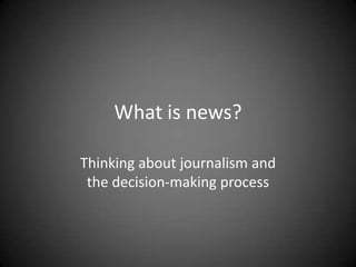 What is news?

Thinking about journalism and
 the decision-making process
 