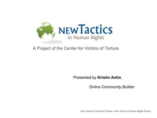 The Center for Victims of Torture—New Tactics in Human Rights Project A Project of the Center for Victims of Torture Presented by  Kristin Antin ,  Online Community Builder 