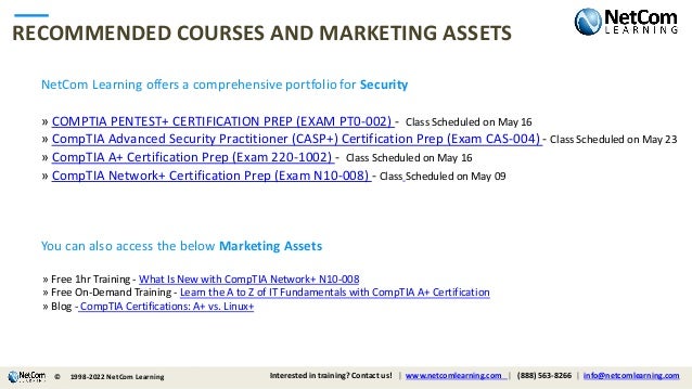© 1998-2021 NetCom Learning www.netcomlearning.com info@netcomlearning.com 1-888-563-8266
|
|
RECOMMENDED COURSES AND MARKETING ASSETS
NetCom Learning offers a comprehensive portfolio for Security
» COMPTIA PENTEST+ CERTIFICATION PREP (EXAM PT0-002) - Class Scheduled on May 16
» CompTIA Advanced Security Practitioner (CASP+) Certification Prep (Exam CAS-004) - Class Scheduled on May 23
» CompTIA A+ Certification Prep (Exam 220-1002) - Class Scheduled on May 16
» CompTIA Network+ Certification Prep (Exam N10-008) - Class Scheduled on May 09
| |
You can also access the below Marketing Assets
» Free 1hr Training - What Is New with CompTIA Network+ N10-008
» Free On-Demand Training - Learn the A to Z of IT Fundamentals with CompTIA A+ Certification
» Blog - CompTIA Certifications: A+ vs. Linux+
© Interested in training? Contact us! | www.netcomlearning.com | (888) 563-8266 | info@netcomlearning.com
1998-2022 NetCom Learning
 