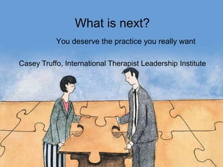 What is next? You deserve the practice you really want Casey Truffo, International Therapist Leadership Institute 