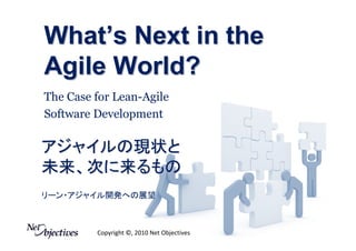 What’s Next in the
Agile World?
The Case for Lean-Agile
Software Development

アジャイルの現状と
未来、次に来るもの
リーン・アジャイル開発への展望



         Copyright ©, 2010 Net Objectives
 