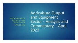 Agriculture Output
and Equipment
Sector - Analysis and
Commentary – April
2023
SENIOR DATA AND AI
SPECIALIST - PAUL
YOUNG CPA CGA
APRIL 26, 2023
 