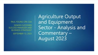 Agriculture Output
and Equipment
Sector - Analysis and
Commentary –
August 2023
PAUL YOUNG CPA CGA
SENIOR CUSTOMER
SUCCESS MANAGER AND
BUSINESS STRATEGIST
SEPTEMBER 13, 2023
 