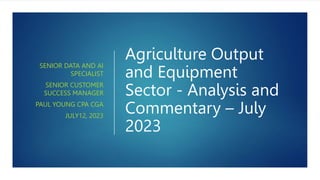 Agriculture Output
and Equipment
Sector - Analysis and
Commentary – July
2023
SENIOR DATA AND AI
SPECIALIST
SENIOR CUSTOMER
SUCCESS MANAGER
PAUL YOUNG CPA CGA
JULY12, 2023
 