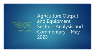 Agriculture Output
and Equipment
Sector - Analysis and
Commentary – May
2023
SENIOR DATA AND AI
SPECIALIST - PAUL
YOUNG CPA CGA
MAY 14, 2023
 