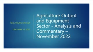 Agriculture Output
and Equipment
Sector - Analysis and
Commentary –
November 2022
PAUL YOUNG CPA CGA
DECEMBER 13, 2022
 