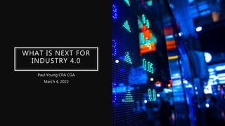 WHAT IS NEXT FOR
INDUSTRY 4.0
Paul Young CPA CGA
March 4, 2022
 