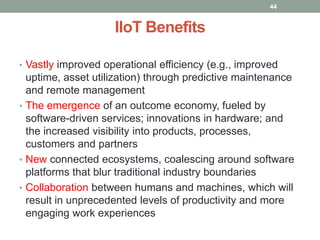 IIoT Benefits
• Vastly improved operational efficiency (e.g., improved
uptime, asset utilization) through predictive maint...