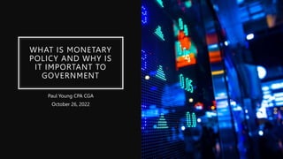 WHAT IS MONETARY
POLICY AND WHY IS
IT IMPORTANT TO
GOVERNMENT
Paul Young CPA CGA
October 26, 2022
 