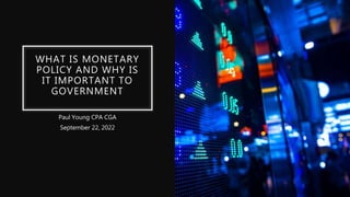 WHAT IS MONETARY
POLICY AND WHY IS
IT IMPORTANT TO
GOVERNMENT
Paul Young CPA CGA
September 22, 2022
 
