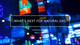 WHAT’S NEXT FOR NATURAL GAS
Paul Young CPA CGA
March 23, 2023
 