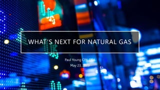 WHAT’S NEXT FOR NATURAL GAS
Paul Young CPA CGA
May 23, 2023
 