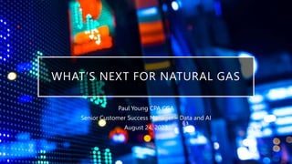 WHAT’S NEXT FOR NATURAL GAS
Paul Young CPA CGA
Senior Customer Success Manager – Data and AI
August 24, 2023
 