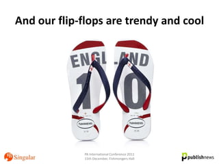 And our flip-flops are trendy and cool




             PA International Conference 2011
             15th December, Fishmongers Hall
 