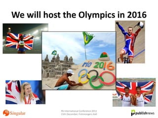 We will host the Olympics in 2016




            PA International Conference 2011
            15th December, Fishmongers Hall
 