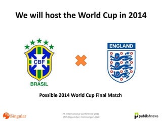 We will host the World Cup in 2014




      Possible 2014 World Cup Final Match


               PA International Conference 2011
               15th December, Fishmongers Hall
 