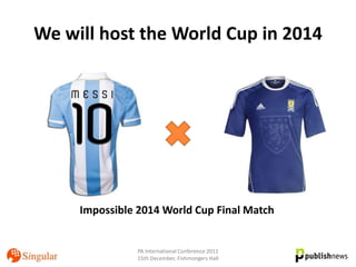 We will host the World Cup in 2014




     Impossible 2014 World Cup Final Match


                PA International Conference 2011
                15th December, Fishmongers Hall
 