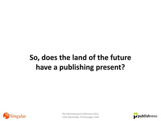 So, does the land of the future
  have a publishing present?




         PA International Conference 2011
         15th December, Fishmongers Hall
 