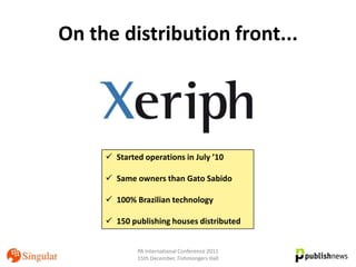 On the distribution front...




      Started operations in July ’10

      Same owners than Gato Sabido

      100% Brazilian technology

      150 publishing houses distributed


             PA International Conference 2011
             15th December, Fishmongers Hall
 