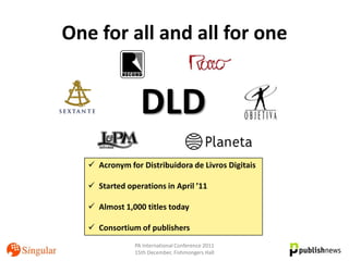 One for all and all for one


                 DLD
    Acronym for Distribuidora de Livros Digitais

    Started operations in April ’11

    Almost 1,000 titles today

    Consortium of publishers
               PA International Conference 2011
               15th December, Fishmongers Hall
 
