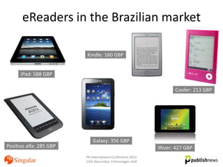 eReaders in the Brazilian market

                         Kindle: 160 GBP


      iPad: 588 GBP

                                                                   Cooler: 213 GBP




                             Galaxy: 356 GBP
Positivo alfa: 285 GBP                                      iRiver: 427 GBP
                         PA International Conference 2011
                         15th December, Fishmongers Hall
 