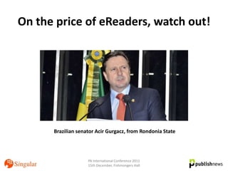On the price of eReaders, watch out!




      Brazilian senator Acir Gurgacz, from Rondonia State




                    PA International Conference 2011
                    15th December, Fishmongers Hall
 