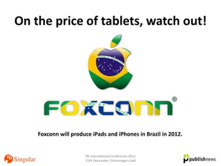 On the price of tablets, watch out!




    Foxconn will produce iPads and iPhones in Brazil in 2012.


                      PA International Conference 2011
                      15th December, Fishmongers Hall
 