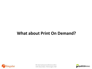 What about Print On Demand?




        PA International Conference 2011
        15th December, Fishmongers Hall
 